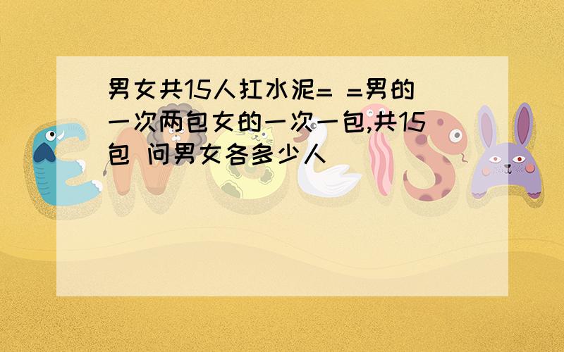 男女共15人扛水泥= =男的一次两包女的一次一包,共15包 问男女各多少人