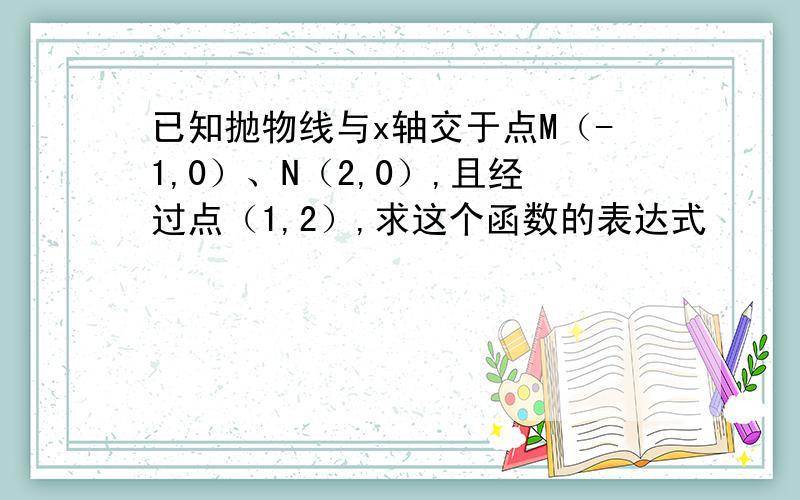 已知抛物线与x轴交于点M（-1,0）、N（2,0）,且经过点（1,2）,求这个函数的表达式