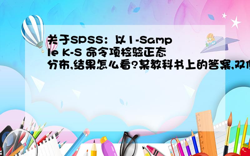 关于SPSS：以1-Sample K-S 命令项检验正态分布,结果怎么看?某教科书上的答案,双侧P＝0.7060,结果是呈正态分布.问为什么P≥0.05还是呈正态分布呢?这种检验的结果该怎么看?