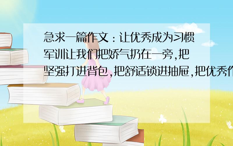 急求一篇作文：让优秀成为习惯军训让我们把娇气扔在一旁,把坚强打进背包,把舒适锁进抽屉,把优秀作为目标.军训仅有一周,但军训磨砺出的优良习惯却将伴随我们终身.你能否在高中阶段一