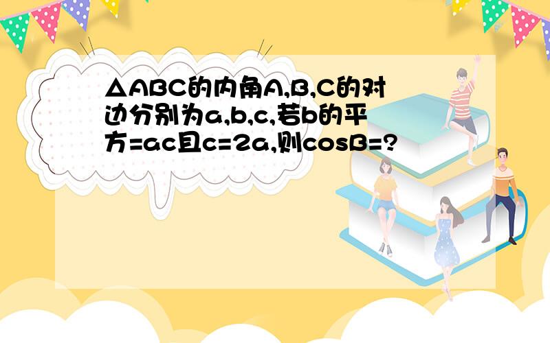 △ABC的内角A,B,C的对边分别为a,b,c,若b的平方=ac且c=2a,则cosB=?