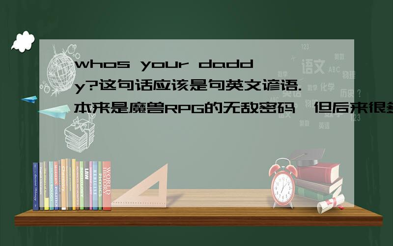 whos your daddy?这句话应该是句英文谚语.本来是魔兽RPG的无敌密码,但后来很多地方都看见这句话.我找了很久答案都不满意.