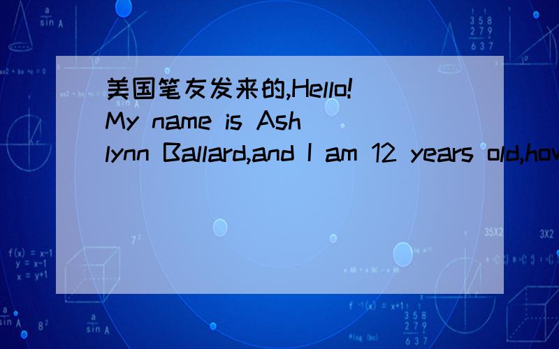美国笔友发来的,Hello!My name is Ashlynn Ballard,and I am 12 years old,however