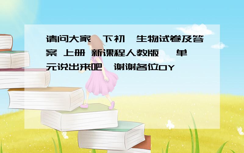 请问大家一下初一生物试卷及答案 上册 新课程人教版 一单元说出来吧,谢谢各位0Y