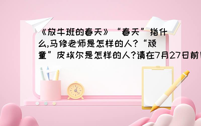 《放牛班的春天》“春天”指什么,马修老师是怎样的人?“顽童”皮埃尔是怎样的人?请在7月27日前回复