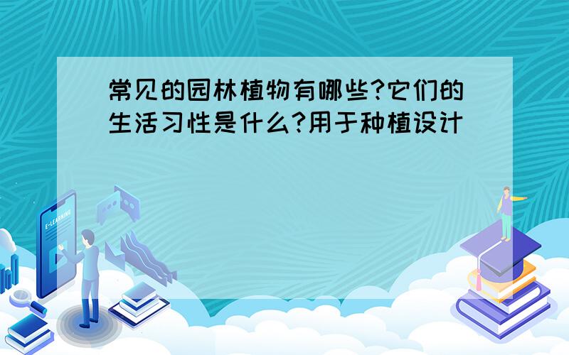 常见的园林植物有哪些?它们的生活习性是什么?用于种植设计