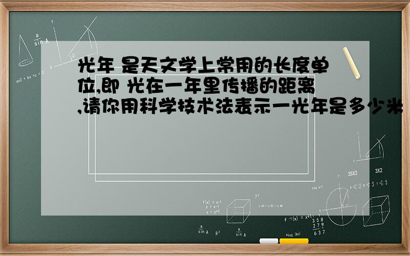 光年 是天文学上常用的长度单位,即 光在一年里传播的距离,请你用科学技术法表示一光年是多少米