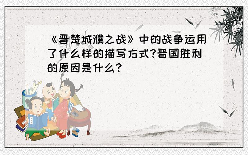 《晋楚城濮之战》中的战争运用了什么样的描写方式?晋国胜利的原因是什么?