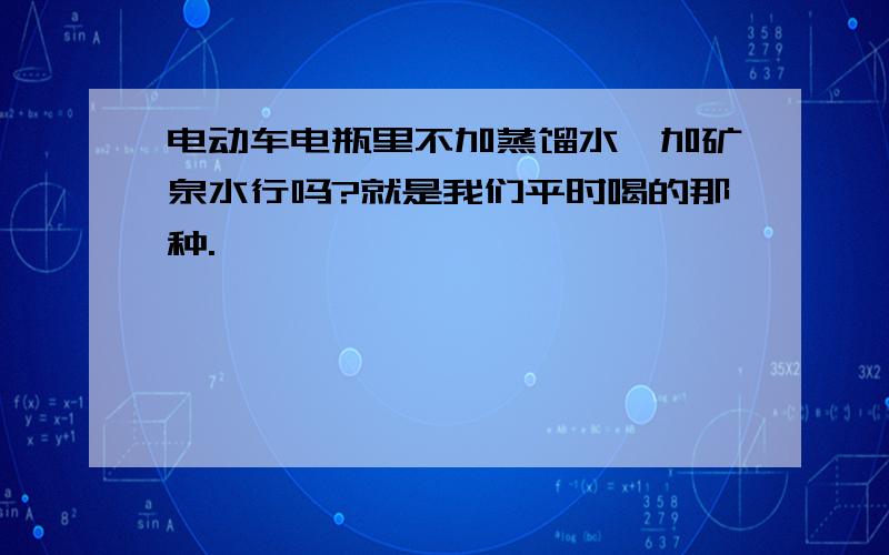 电动车电瓶里不加蒸馏水,加矿泉水行吗?就是我们平时喝的那种.