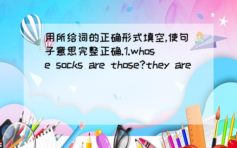 用所给词的正确形式填空,使句子意思完整正确.1.whose socks are those?they are ____.(i)2.what does your brother ___?he ___playing the piano.(like)3.what does your father ____?he ___ a nice car.(have)4.do you have ____ hobbies,mike?yes