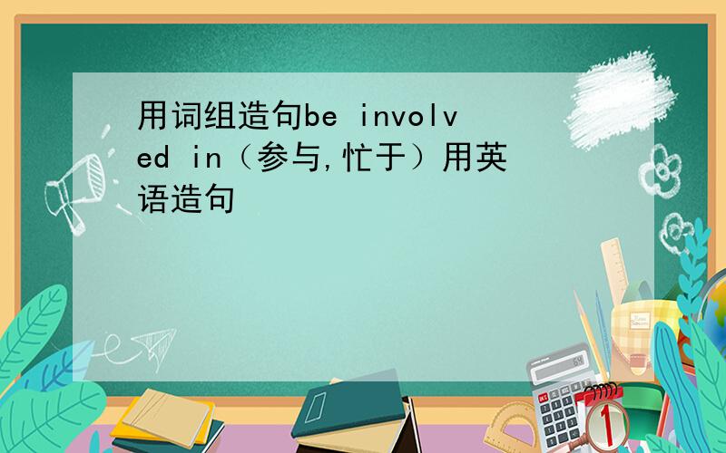 用词组造句be involved in（参与,忙于）用英语造句