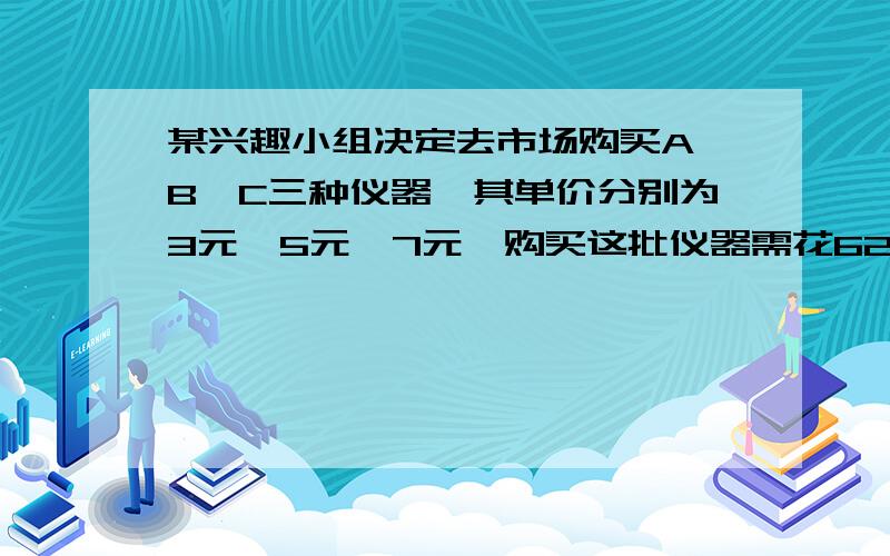 某兴趣小组决定去市场购买A,B,C三种仪器,其单价分别为3元,5元,7元,购买这批仪器需花62元,经过讨价还价,最后以每种单价各下降1元成交,结果只花50元就买下了这批仪器,那么A种仪器最多可买多