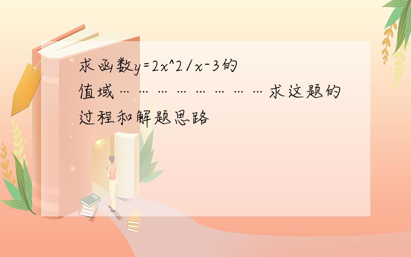 求函数y=2x^2/x-3的值域……………………求这题的过程和解题思路