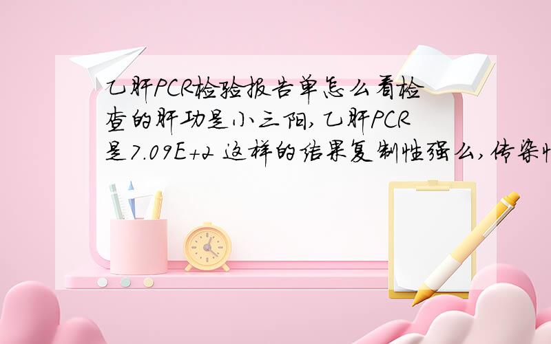 乙肝PCR检验报告单怎么看检查的肝功是小三阳,乙肝PCR是7.09E+2 这样的结果复制性强么,传染性大不?顺便问下应该怎么治疗啊,这东西忒折磨人了点