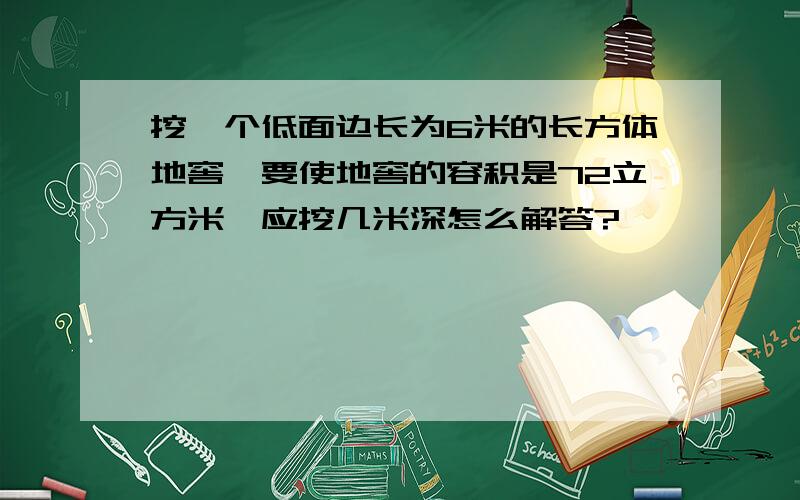 挖一个低面边长为6米的长方体地窖,要使地窖的容积是72立方米,应挖几米深怎么解答?