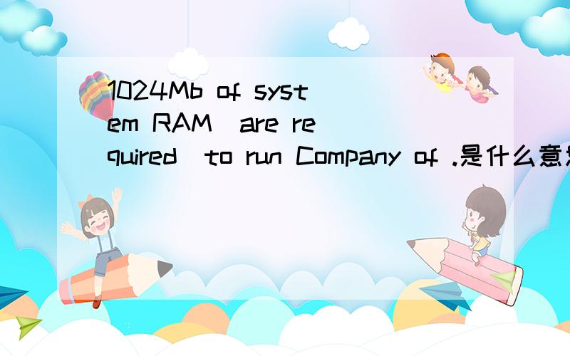 1024Mb of system RAM  are required  to run Company of .是什么意思?
