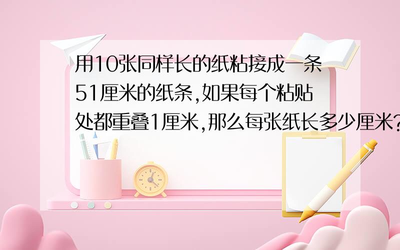 用10张同样长的纸粘接成一条51厘米的纸条,如果每个粘贴处都重叠1厘米,那么每张纸长多少厘米?