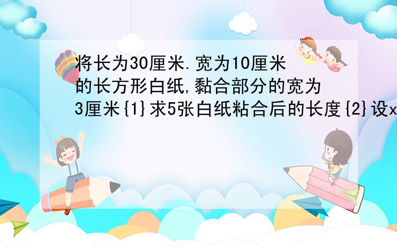 将长为30厘米.宽为10厘米的长方形白纸,黏合部分的宽为3厘米{1}求5张白纸粘合后的长度{2}设x张白纸粘合后的长度为y厘米,试写出y与x之间的关系是{3}若粘合后的总长度为543厘米,则是有几张白