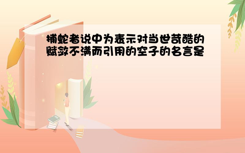 捕蛇者说中为表示对当世苛酷的赋敛不满而引用的空子的名言是