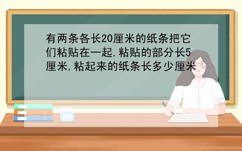 有两条各长20厘米的纸条把它们粘贴在一起,粘贴的部分长5厘米,粘起来的纸条长多少厘米