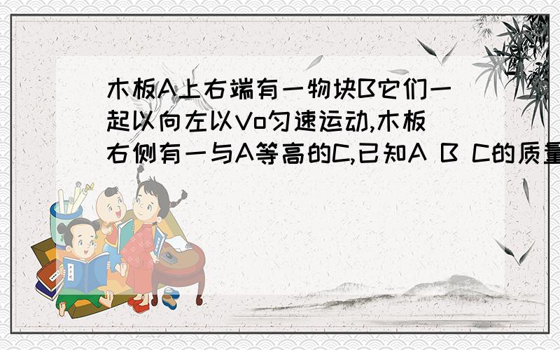 木板A上右端有一物块B它们一起以向左以Vo匀速运动,木板右侧有一与A等高的C,已知A B C的质量动摩擦因素u和g 求A与C发生碰撞后立即粘在一起 求A在B上滑行的距离