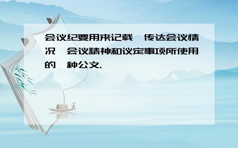 会议纪要用来记载、传达会议情况、会议精神和议定事项所使用的一种公文.