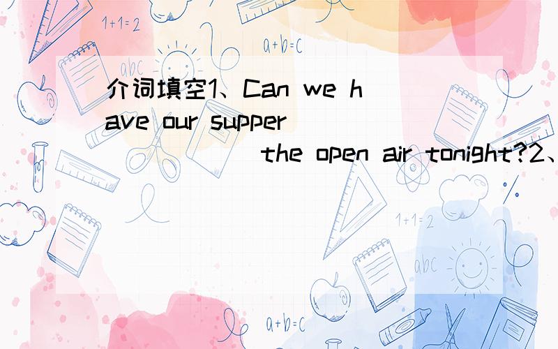 介词填空1、Can we have our supper _____ the open air tonight?2、The USA has weather the most _____China's.3、There was a telephone call ____ you.4、I think it's going to be warmer later____.