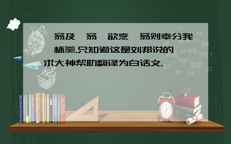 吾翁及汝翁汝欲烹汝翁则幸分我一杯羹.只知道这是刘邦说的,求大神帮助翻译为白话文.