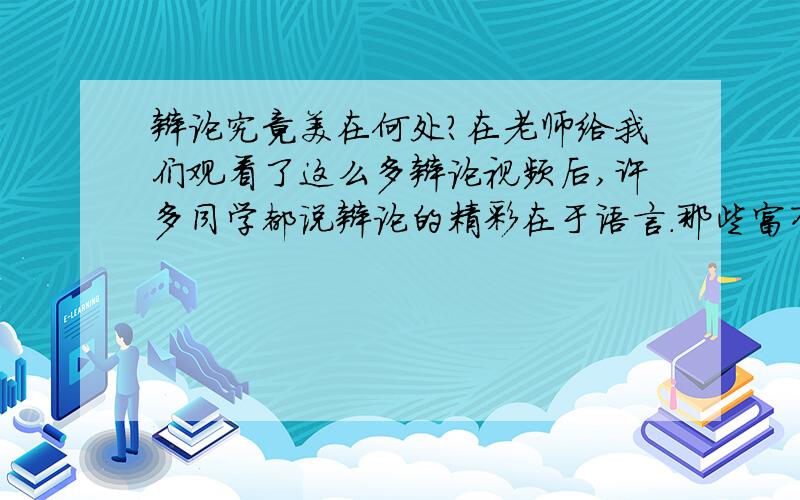 辩论究竟美在何处?在老师给我们观看了这么多辩论视频后,许多同学都说辩论的精彩在于语言.那些富有逻辑性的语言,时而带有浓厚文学色彩,时而又简短精炼附有震撼力!但是我们都知道,紧张