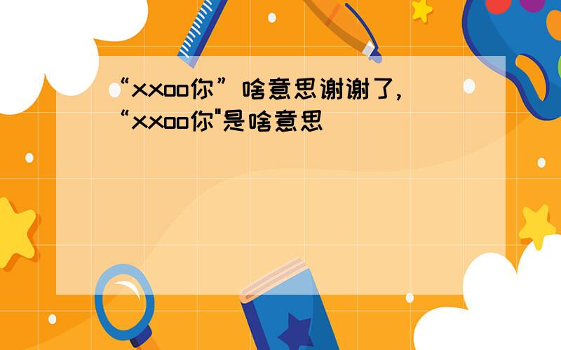 “xxoo你”啥意思谢谢了,“xxoo你