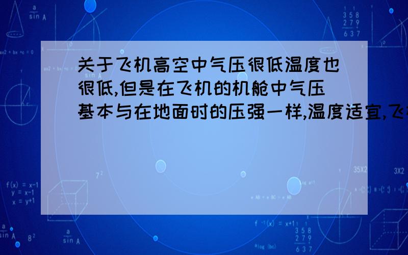 关于飞机高空中气压很低温度也很低,但是在飞机的机舱中气压基本与在地面时的压强一样,温度适宜,飞机是怎么保持这种状态的?