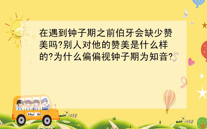 在遇到钟子期之前伯牙会缺少赞美吗?别人对他的赞美是什么样的?为什么偏偏视钟子期为知音?