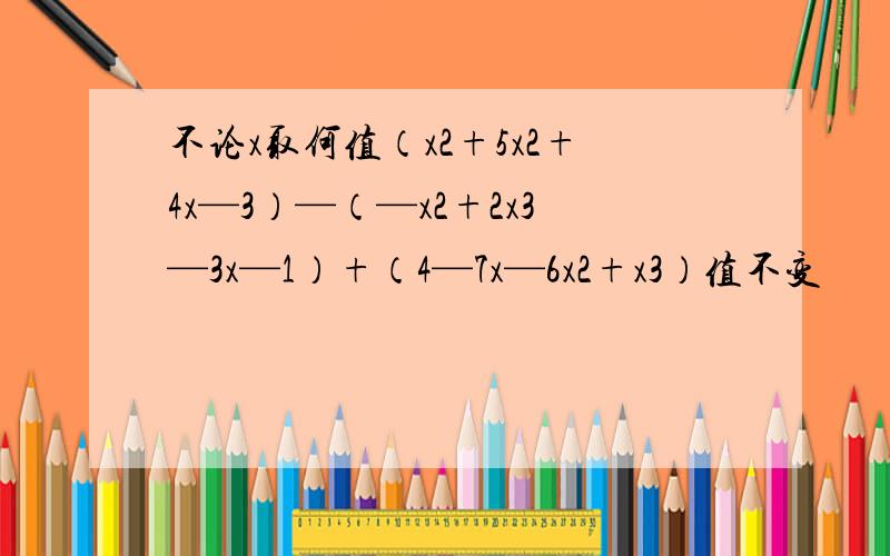 不论x取何值（x2+5x2+4x—3）—（—x2+2x3—3x—1）+（4—7x—6x2+x3）值不变