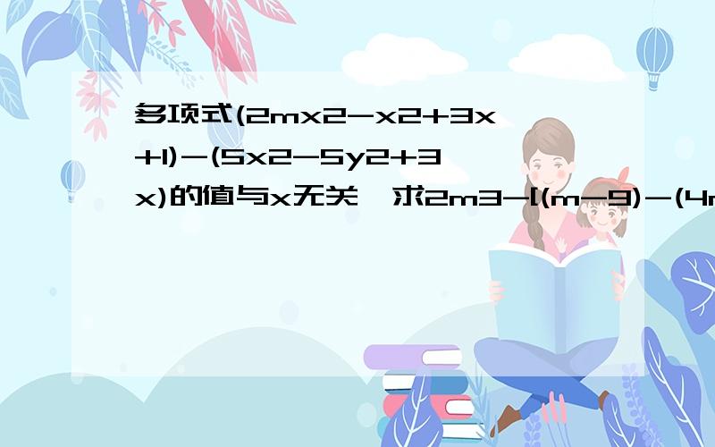 多项式(2mx2-x2+3x+1)-(5x2-5y2+3x)的值与x无关,求2m3-[(m-9)-(4m-3)-3m2]的值.