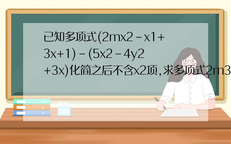 已知多项式(2mx2-x1+3x+1)-(5x2-4y2+3x)化简之后不含x2项,求多项式2m3-[3m3-(4m-5)+m]的值