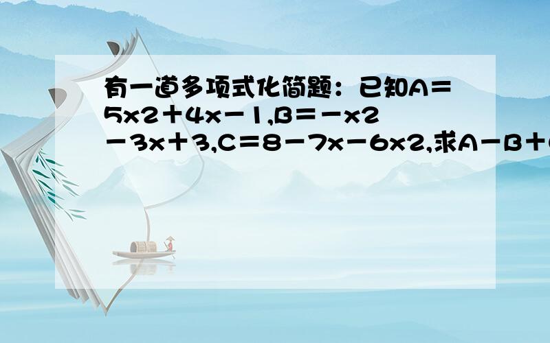 有一道多项式化简题：已知A＝5x2＋4x－1,B＝－x2－3x＋3,C＝8－7x－6x2,求A－B＋C的值,明明同学做了之后,发现值与x无关,你觉得明明的做法正确吗?请说明理由