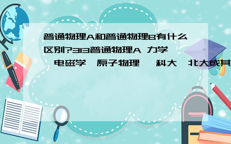 普通物理A和普通物理B有什么区别?313普通物理A 力学、电磁学、原子物理   科大、北大或其他高校物理系普通物理教材 460普通物理B 力学、电磁学、原子物理   大学本科普通物理教材