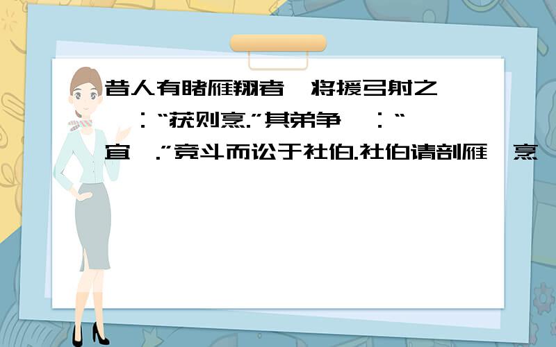 昔人有睹雁翔者,将援弓射之,曰：“获则烹.”其弟争曰：“宜燔.”竞斗而讼于社伯.社伯请剖雁,烹燔半焉.已而索雁,则凌空远矣.1．解释加点的词.(1)将援引射之( ) (2)宜燔( ) (3)烹燔半焉( ) (4)