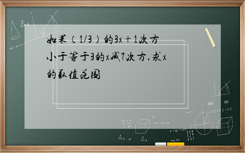 如果（1/3）的3x+1次方小于等于3的x减7次方,求x的取值范围