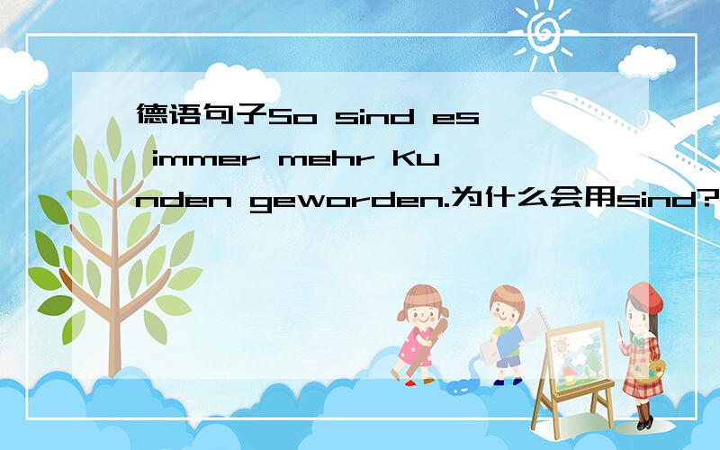 德语句子So sind es immer mehr Kunden geworden.为什么会用sind?主语是kunden吗?那es是做什么成分呢?