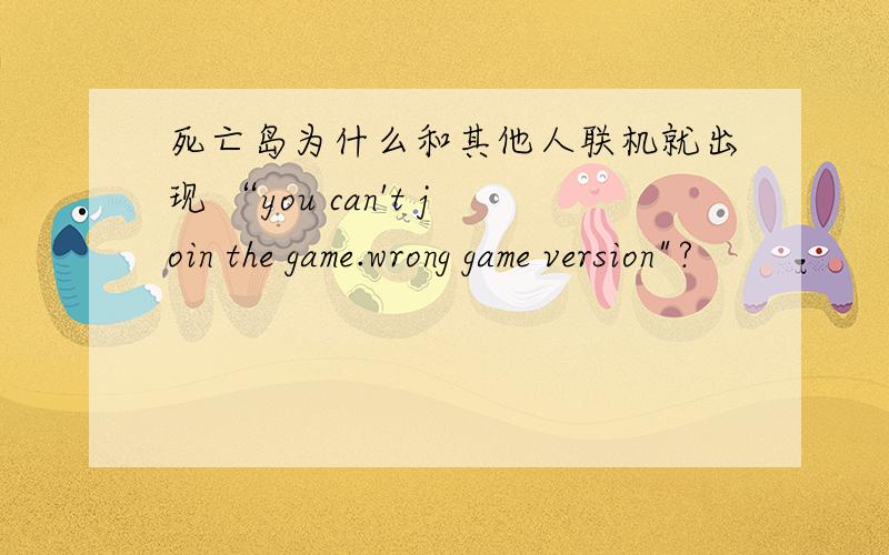 死亡岛为什么和其他人联机就出现 “you can't join the game.wrong game version