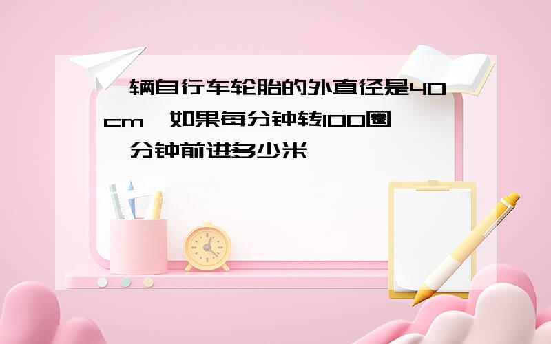 一辆自行车轮胎的外直径是40cm,如果每分钟转100圈,一分钟前进多少米