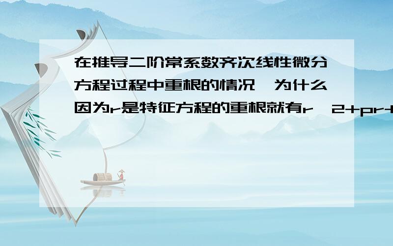 在推导二阶常系数齐次线性微分方程过程中重根的情况,为什么因为r是特征方程的重根就有r^2+pr+q=0 且2r+p=0啊?