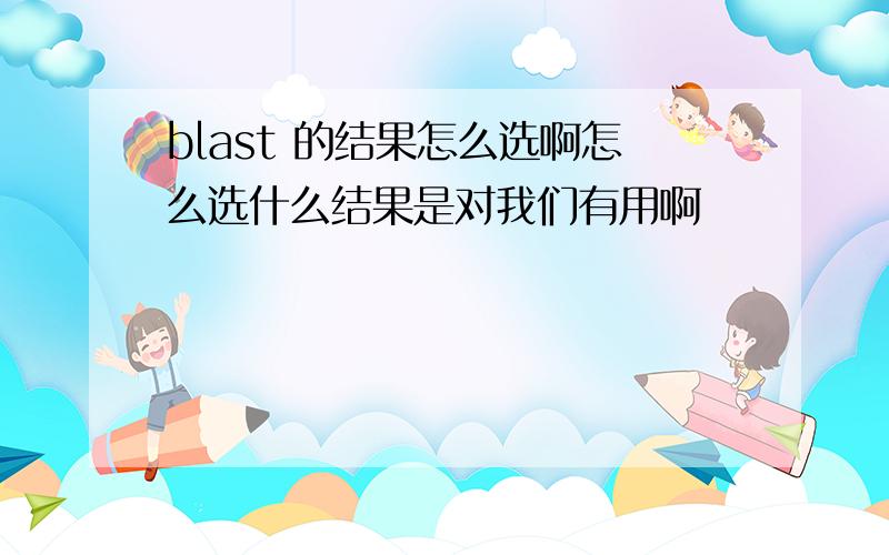 blast 的结果怎么选啊怎么选什么结果是对我们有用啊