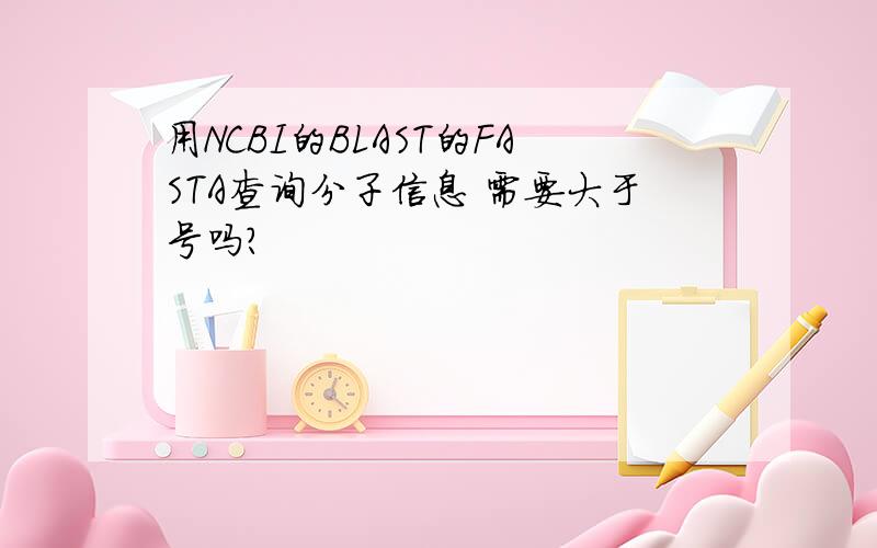 用NCBI的BLAST的FASTA查询分子信息 需要大于号吗?