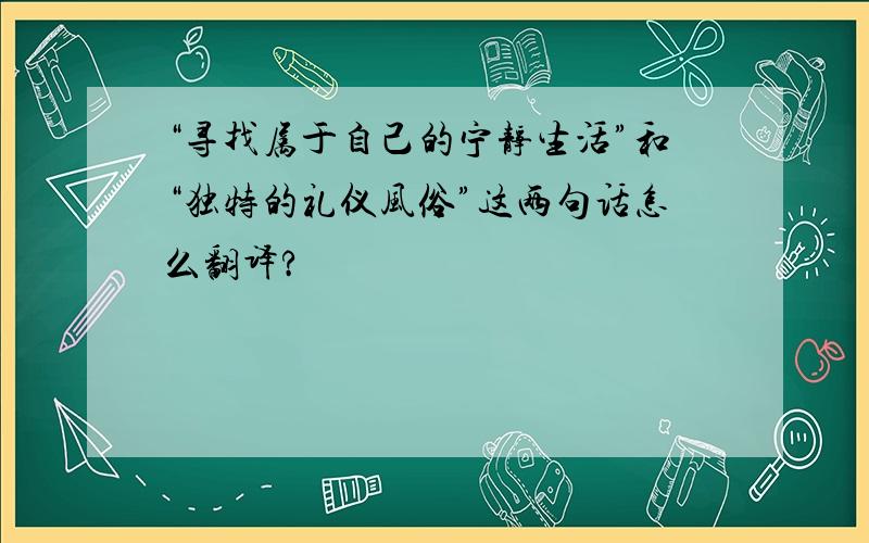 “寻找属于自己的宁静生活”和“独特的礼仪风俗”这两句话怎么翻译?