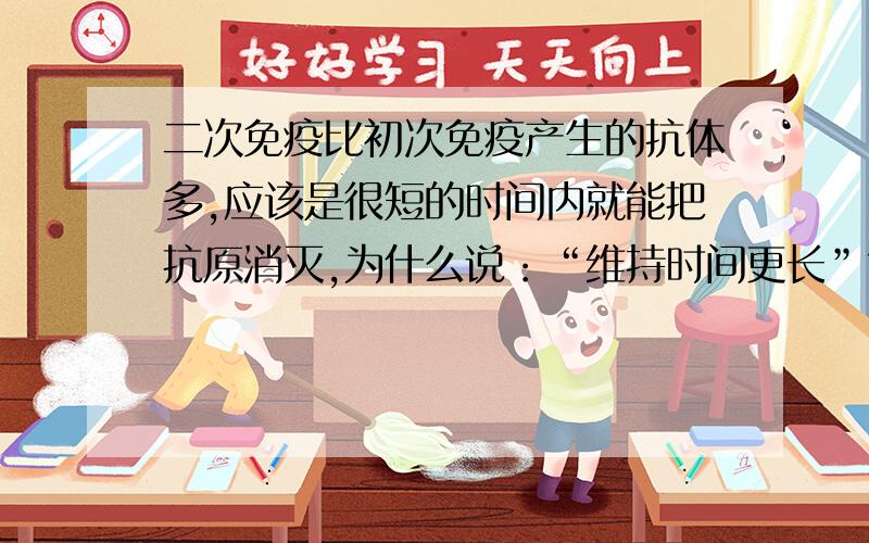 二次免疫比初次免疫产生的抗体多,应该是很短的时间内就能把抗原消灭,为什么说：“维持时间更长”?