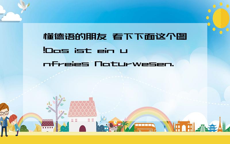 懂德语的朋友 看下下面这个图!Das ist ein unfreies Naturwesen.