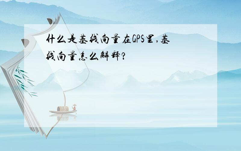 什么是基线向量在GPS里,基线向量怎么解释?