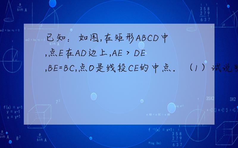 已知：如图,在矩形ABCD中,点E在AD边上,AE＞DE,BE=BC,点O是线段CE的中点．（1）试说明CE平分∠BED；（2）若AB=3,BC=5,求BO的长；（3）在直线AD上是否存在点F,使得以B、C、F、E为顶点的四边形是菱形?